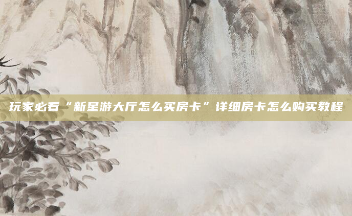 玩家必看“新星游大厅怎么买房卡”详细房卡怎么购买教程