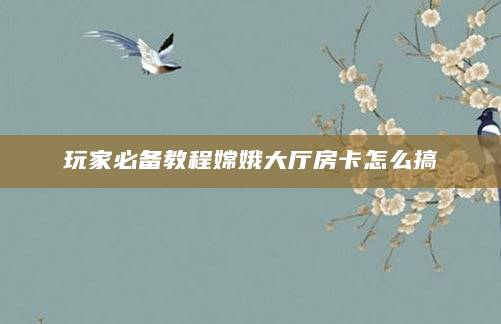 玩家必备教程嫦娥大厅房卡怎么搞