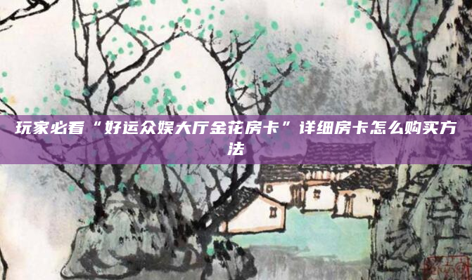 玩家必看“好运众娱大厅金花房卡”详细房卡怎么购买方法