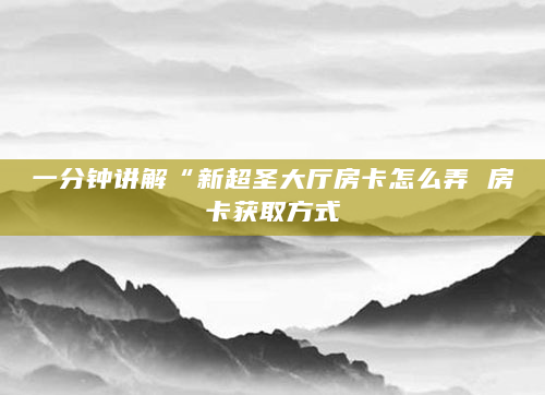 一分钟讲解“新超圣大厅房卡怎么弄 房卡获取方式