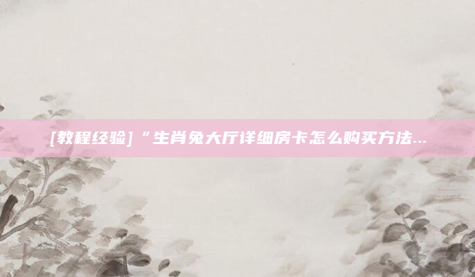 [教程经验]“生肖兔大厅详细房卡怎么购买方法...