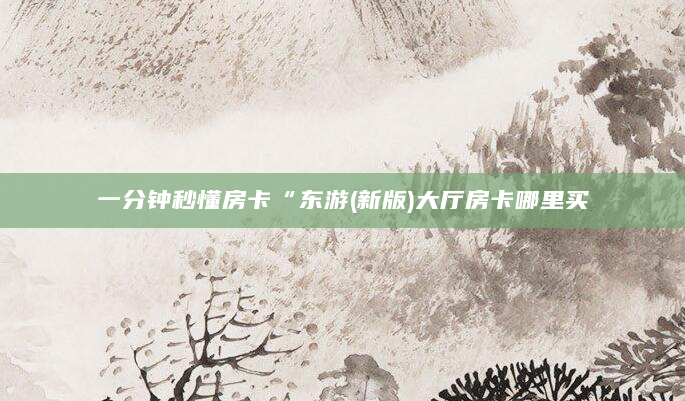 一分钟秒懂房卡“东游(新版)大厅房卡哪里买