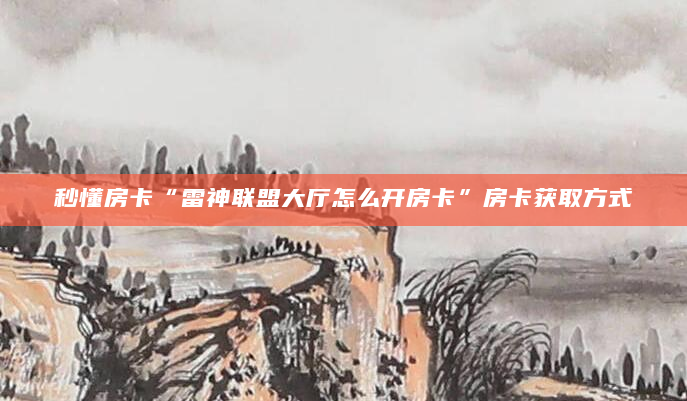 秒懂房卡“雷神联盟大厅怎么开房卡”房卡获取方式