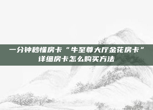 一分钟秒懂房卡“牛至尊大厅金花房卡”详细房卡怎么购买方法