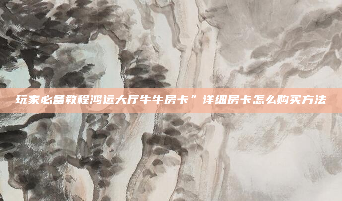 玩家必备教程鸿运大厅牛牛房卡”详细房卡怎么购买方法
