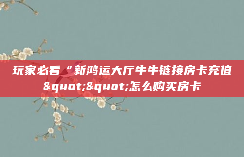 玩家必看“新鸿运大厅牛牛链接房卡充值""怎么购买房卡