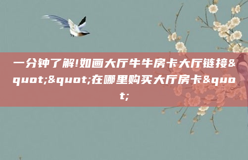 一分钟了解!如画大厅牛牛房卡大厅链接""在哪里购买大厅房卡"