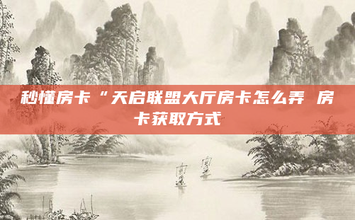 秒懂房卡“天启联盟大厅房卡怎么弄 房卡获取方式