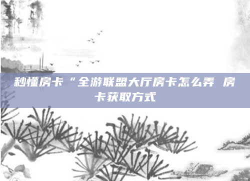 秒懂房卡“全游联盟大厅房卡怎么弄 房卡获取方式