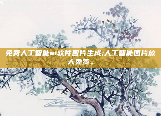 免费人工智能ai软件图片生成;人工智能图片放大免费。