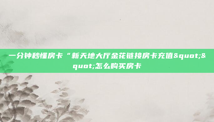 一分钟秒懂房卡“新天地大厅金花链接房卡充值""怎么购买房卡