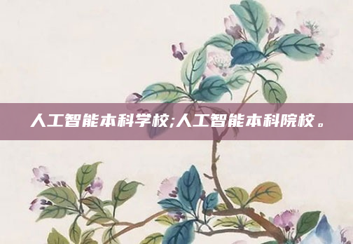 人工智能本科学校;人工智能本科院校。