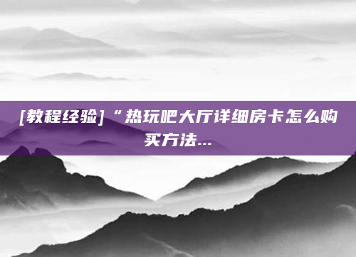 [教程经验]“热玩吧大厅详细房卡怎么购买方法...