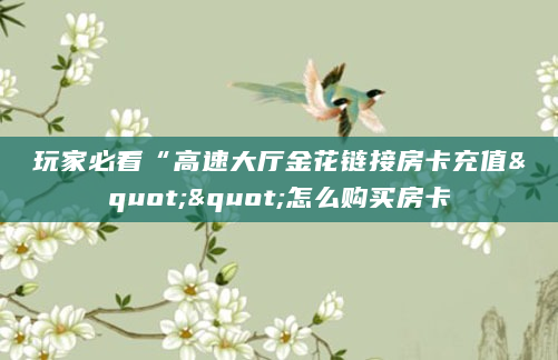 玩家必看“高速大厅金花链接房卡充值""怎么购买房卡