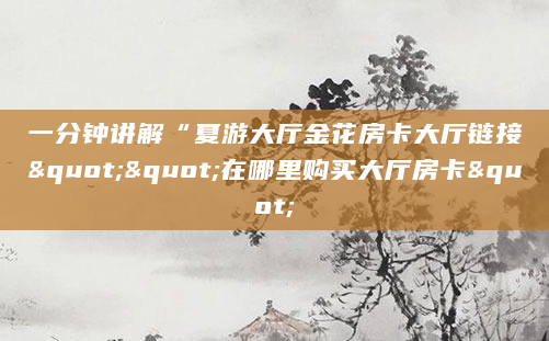 一分钟讲解“夏游大厅金花房卡大厅链接""在哪里购买大厅房卡"