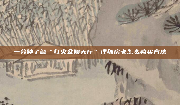 一分钟了解“红火众娱大厅”详细房卡怎么购买方法