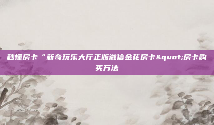 秒懂房卡“新奇玩乐大厅正版微信金花房卡"房卡购买方法