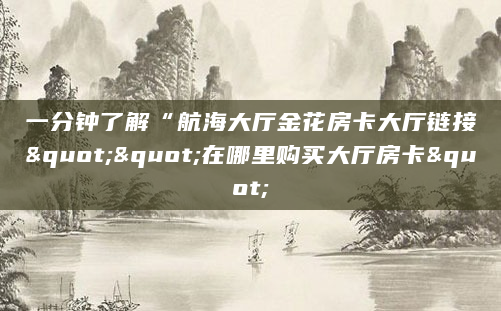 一分钟了解“航海大厅金花房卡大厅链接""在哪里购买大厅房卡"