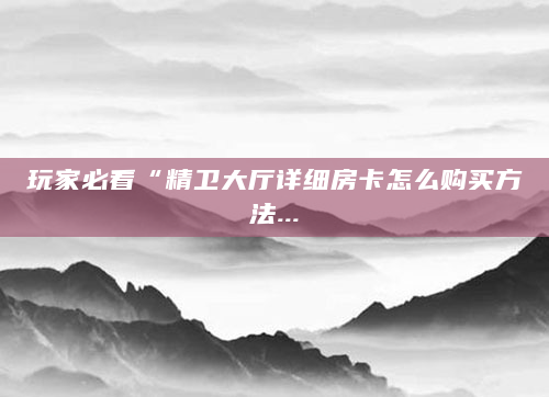 玩家必看“精卫大厅详细房卡怎么购买方法...