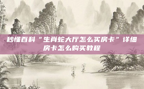 秒懂百科“生肖蛇大厅怎么买房卡”详细房卡怎么购买教程