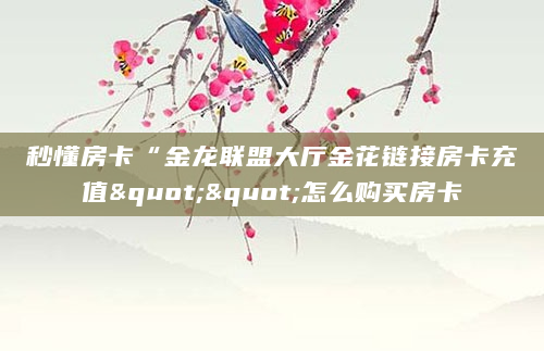 秒懂房卡“金龙联盟大厅金花链接房卡充值""怎么购买房卡