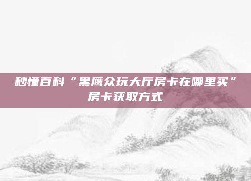 秒懂百科“黑鹰众玩大厅房卡在哪里买”房卡获取方式