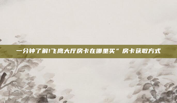 一分钟了解!飞鹰大厅房卡在哪里买”房卡获取方式