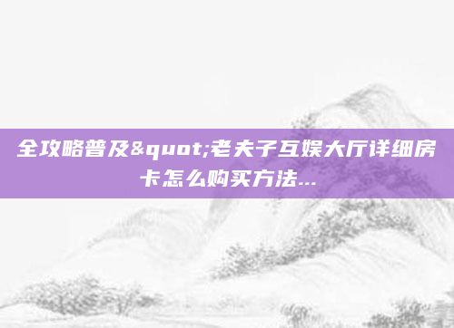 全攻略普及"老夫子互娱大厅详细房卡怎么购买方法...