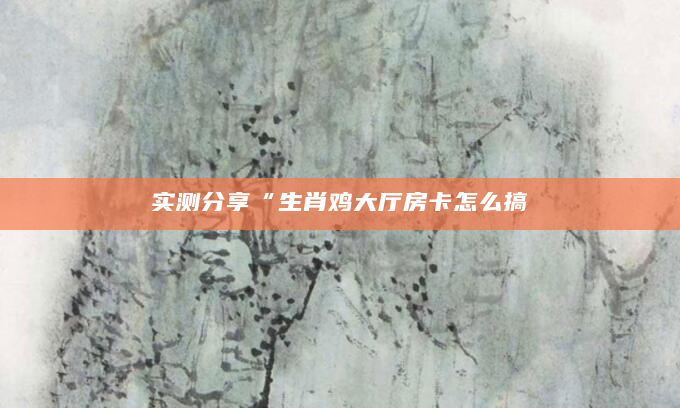 实测分享“生肖鸡大厅房卡怎么搞