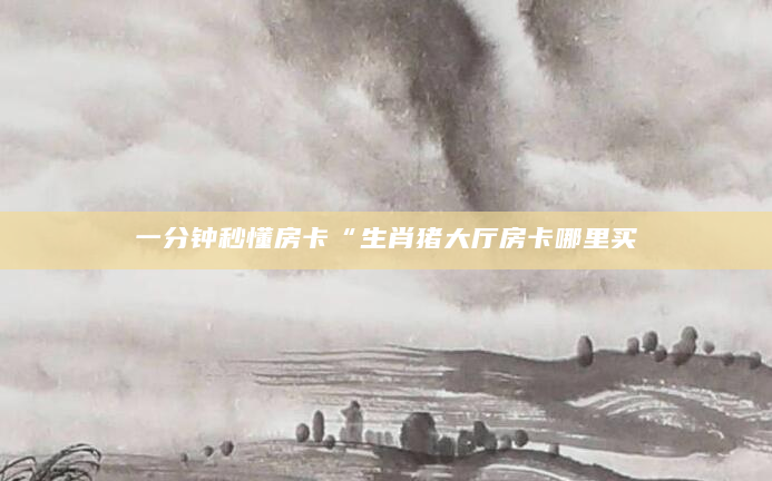 一分钟秒懂房卡“生肖猪大厅房卡哪里买