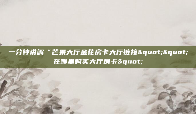 一分钟讲解“芒果大厅金花房卡大厅链接""在哪里购买大厅房卡"