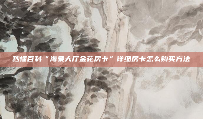 秒懂百科“海象大厅金花房卡”详细房卡怎么购买方法