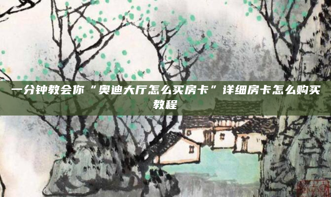 一分钟教会你“奥迪大厅怎么买房卡”详细房卡怎么购买教程