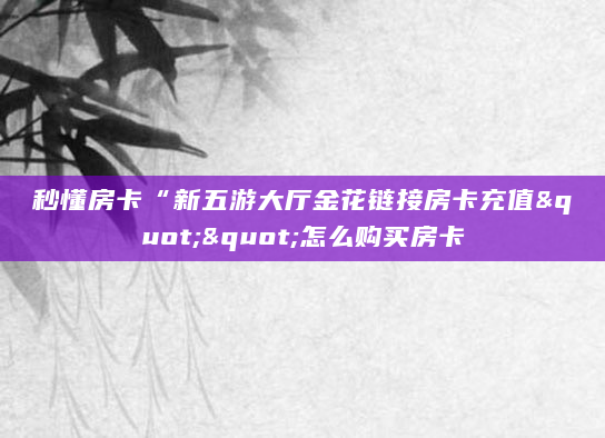 秒懂房卡“新五游大厅金花链接房卡充值""怎么购买房卡
