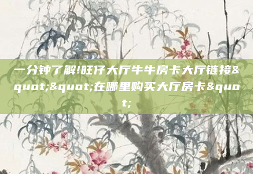 一分钟了解!旺仔大厅牛牛房卡大厅链接""在哪里购买大厅房卡"