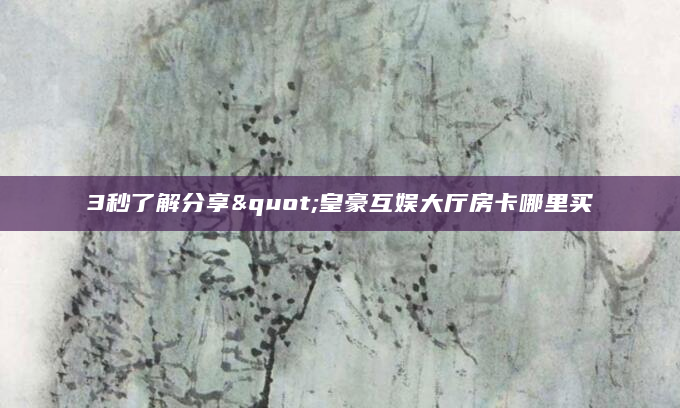 3秒了解分享"皇豪互娱大厅房卡哪里买