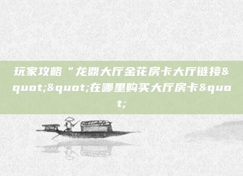 玩家攻略“龙鼎大厅金花房卡大厅链接""在哪里购买大厅房卡"