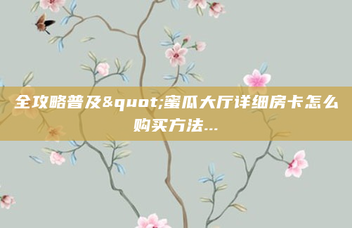 全攻略普及"蜜瓜大厅详细房卡怎么购买方法...