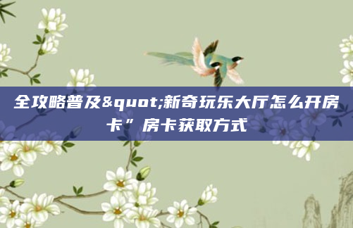全攻略普及"新奇玩乐大厅怎么开房卡”房卡获取方式
