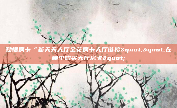 秒懂房卡“新天天大厅金花房卡大厅链接""在哪里购买大厅房卡"