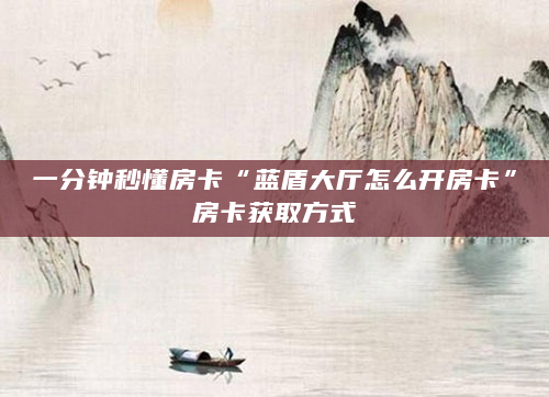 一分钟秒懂房卡“蓝盾大厅怎么开房卡”房卡获取方式
