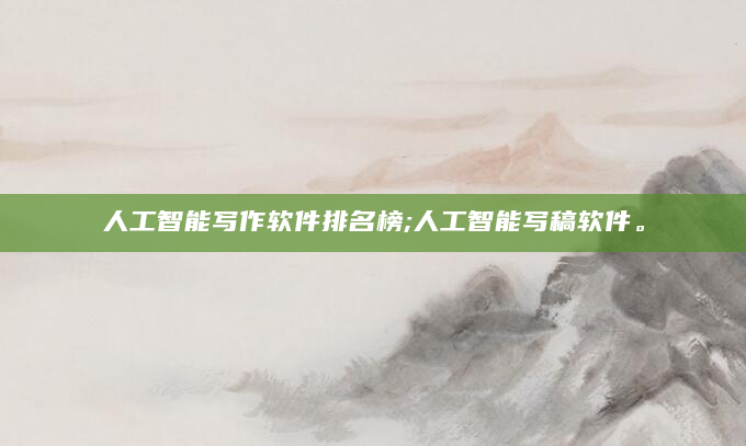 人工智能写作软件排名榜;人工智能写稿软件。