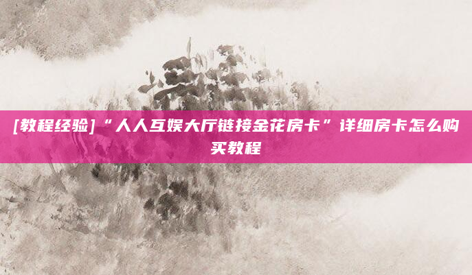 [教程经验]“人人互娱大厅链接金花房卡”详细房卡怎么购买教程
