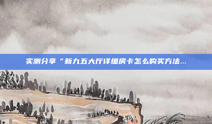 实测分享“新九五大厅详细房卡怎么购买方法...