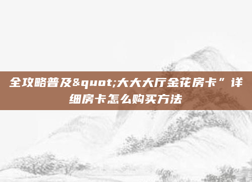 全攻略普及"大大大厅金花房卡”详细房卡怎么购买方法