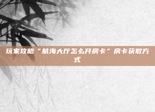 玩家攻略“航海大厅怎么开房卡”房卡获取方式