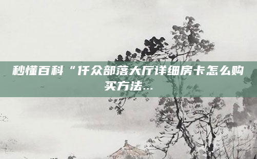 秒懂百科“仟众部落大厅详细房卡怎么购买方法...