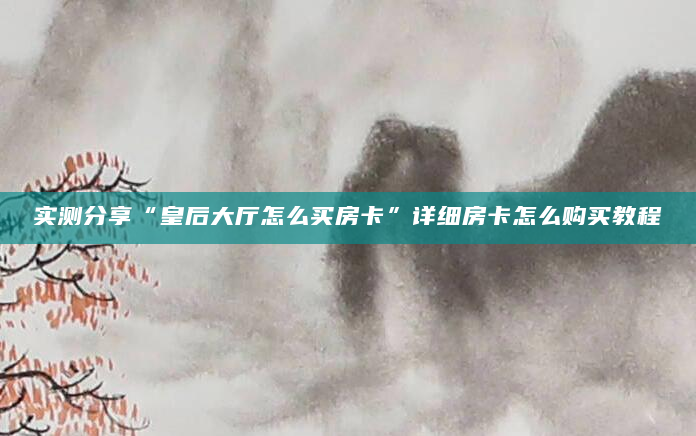 实测分享“皇后大厅怎么买房卡”详细房卡怎么购买教程