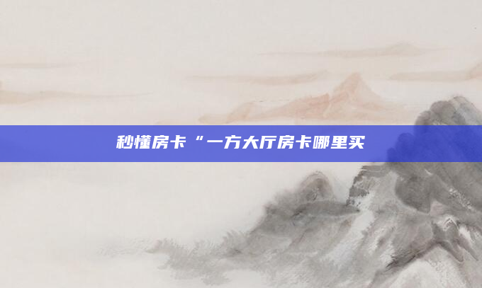 秒懂房卡“一方大厅房卡哪里买