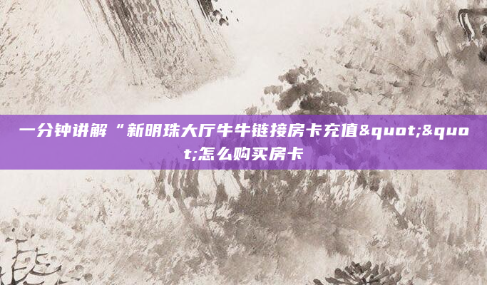 一分钟讲解“新明珠大厅牛牛链接房卡充值""怎么购买房卡